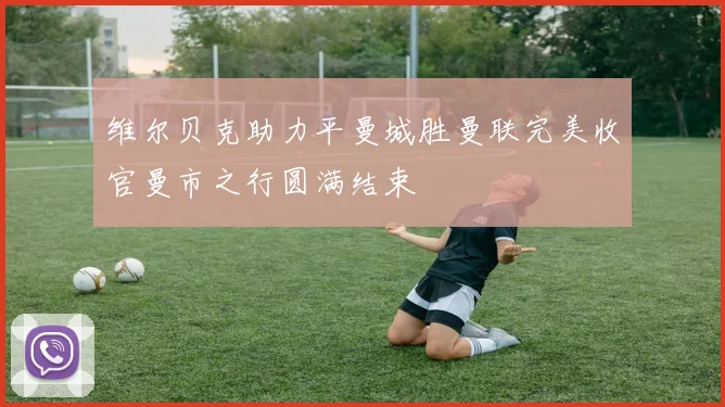 维尔贝克助力平曼城胜曼联完美收官曼市之行圆满结束