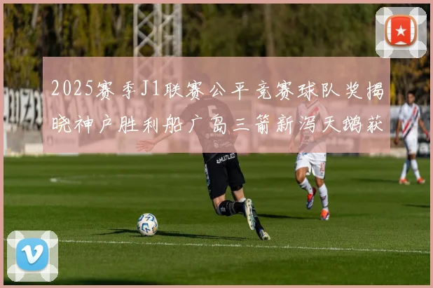 2025赛季J1联赛公平竞赛球队奖揭晓神户胜利船广岛三箭新泻天鹅获殊荣