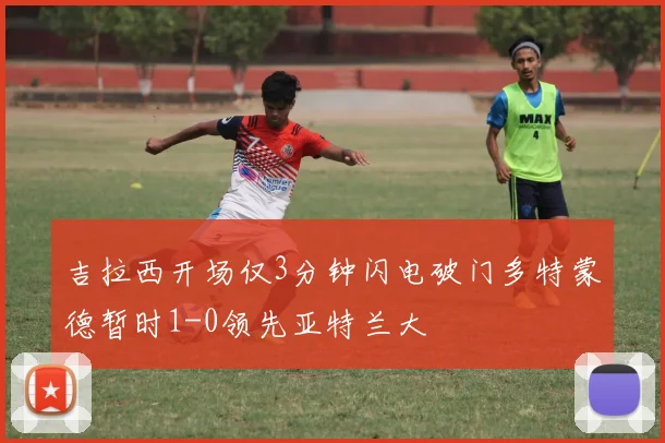 吉拉西开场仅3分钟闪电破门多特蒙德暂时1-0领先亚特兰大
