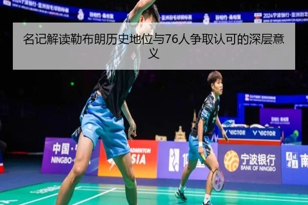 名记解读勒布朗历史地位与76人争取认可的深层意义 | LDSPORTS