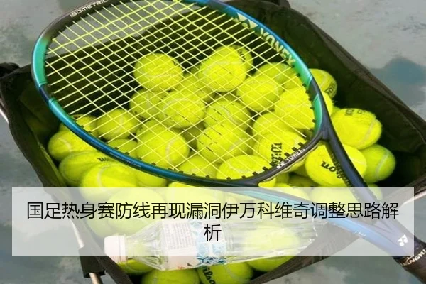 国足热身赛防线再现漏洞伊万科维奇调整思路解析（LDSPORTS）